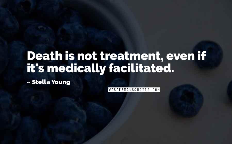 Stella Young Quotes: Death is not treatment, even if it's medically facilitated.