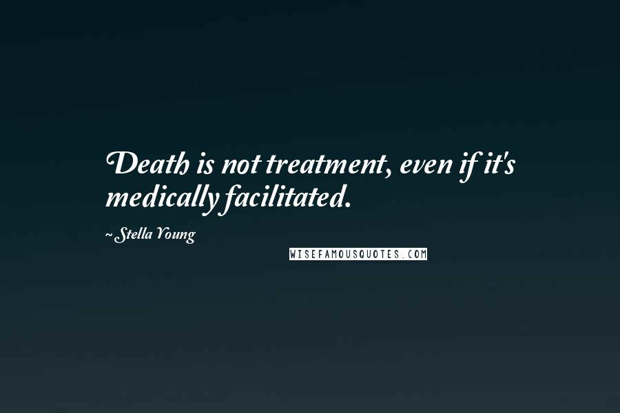 Stella Young Quotes: Death is not treatment, even if it's medically facilitated.