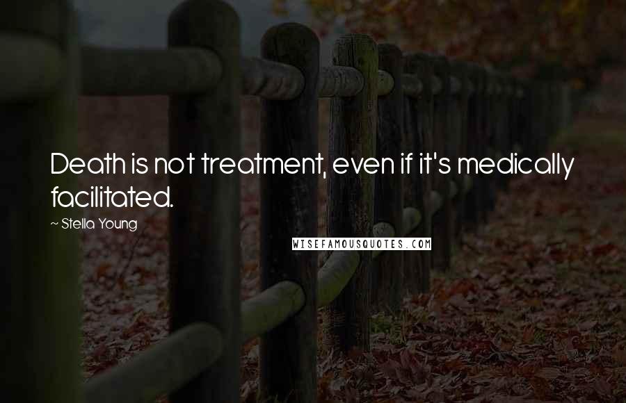 Stella Young Quotes: Death is not treatment, even if it's medically facilitated.