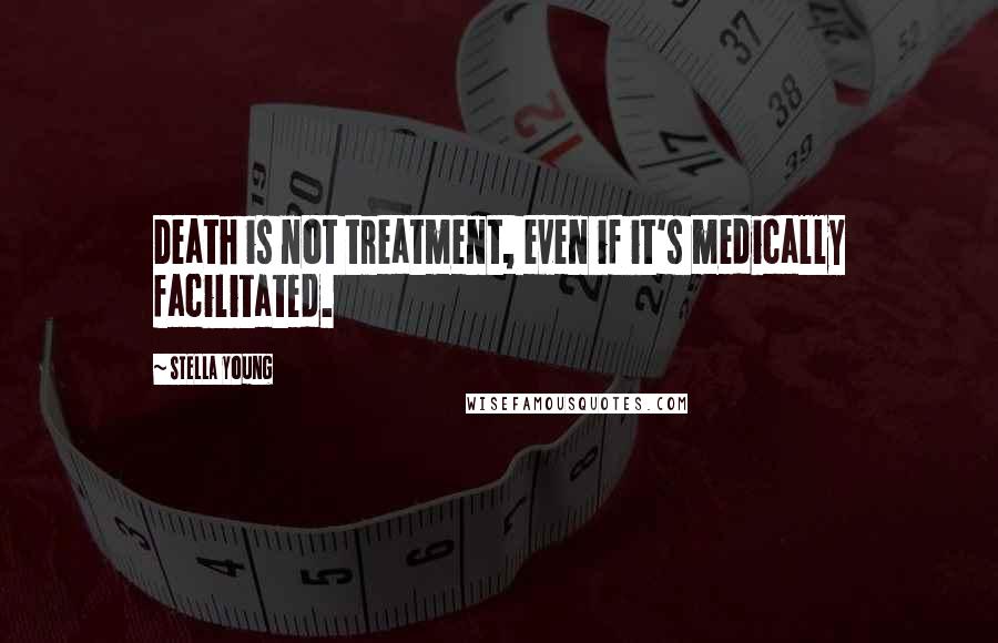 Stella Young Quotes: Death is not treatment, even if it's medically facilitated.