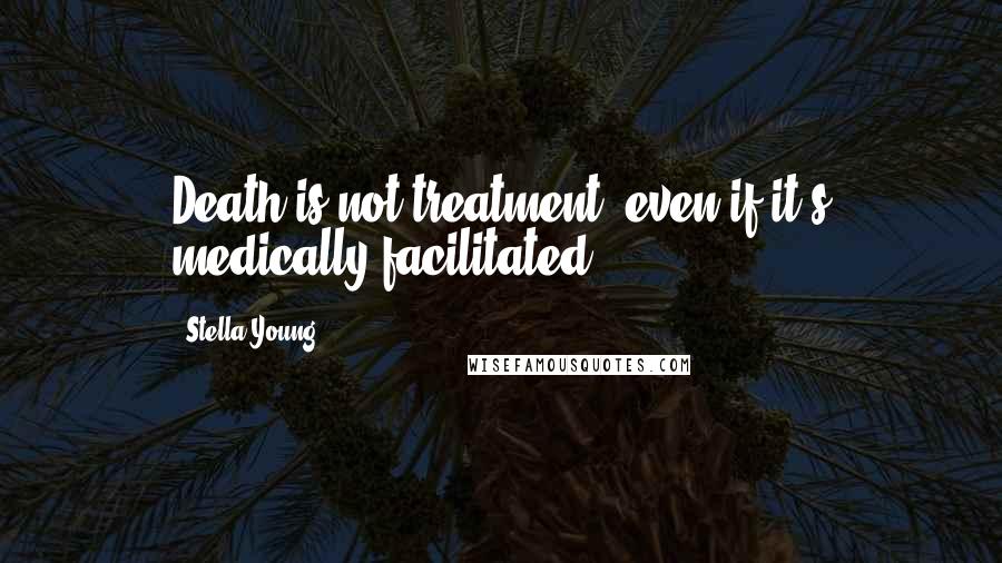 Stella Young Quotes: Death is not treatment, even if it's medically facilitated.