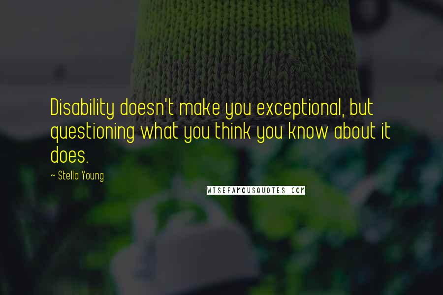 Stella Young Quotes: Disability doesn't make you exceptional, but questioning what you think you know about it does.