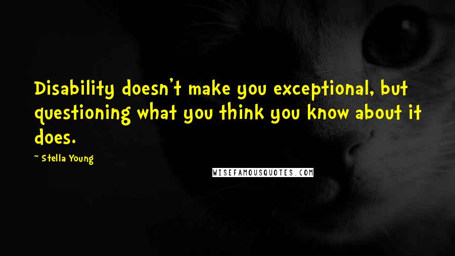 Stella Young Quotes: Disability doesn't make you exceptional, but questioning what you think you know about it does.