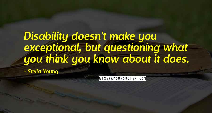 Stella Young Quotes: Disability doesn't make you exceptional, but questioning what you think you know about it does.