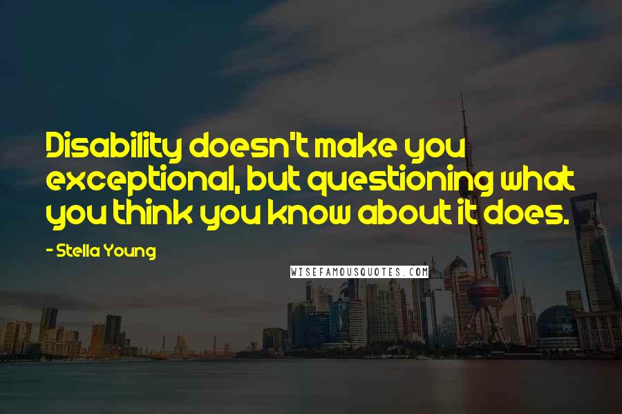 Stella Young Quotes: Disability doesn't make you exceptional, but questioning what you think you know about it does.