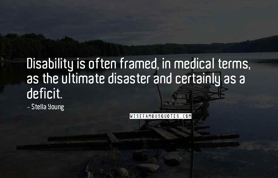 Stella Young Quotes: Disability is often framed, in medical terms, as the ultimate disaster and certainly as a deficit.