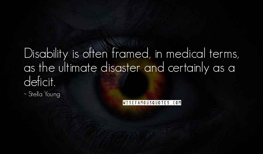 Stella Young Quotes: Disability is often framed, in medical terms, as the ultimate disaster and certainly as a deficit.