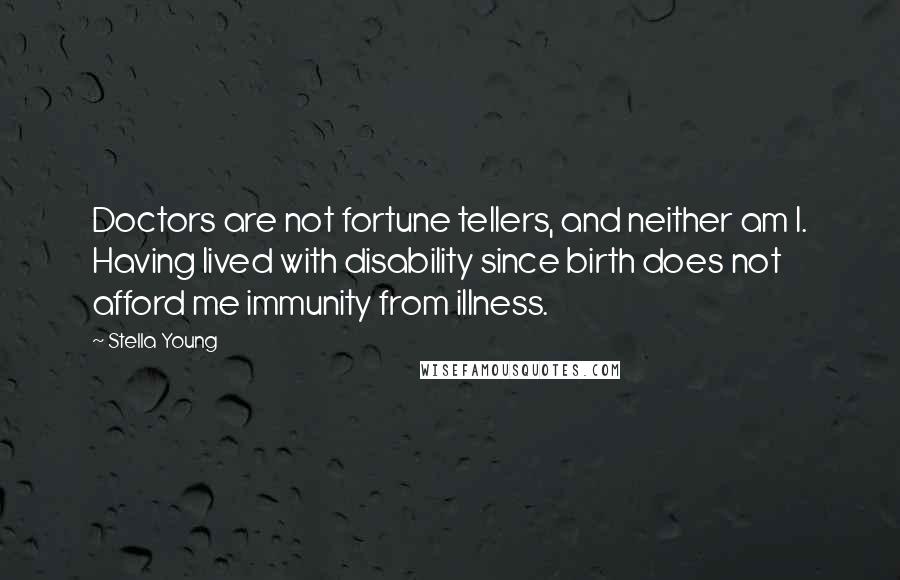 Stella Young Quotes: Doctors are not fortune tellers, and neither am I. Having lived with disability since birth does not afford me immunity from illness.