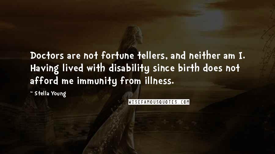 Stella Young Quotes: Doctors are not fortune tellers, and neither am I. Having lived with disability since birth does not afford me immunity from illness.