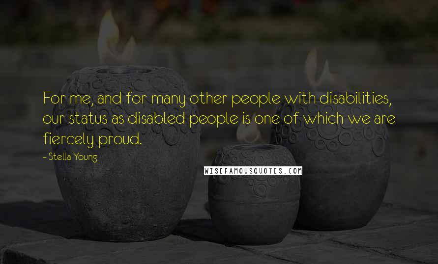 Stella Young Quotes: For me, and for many other people with disabilities, our status as disabled people is one of which we are fiercely proud.