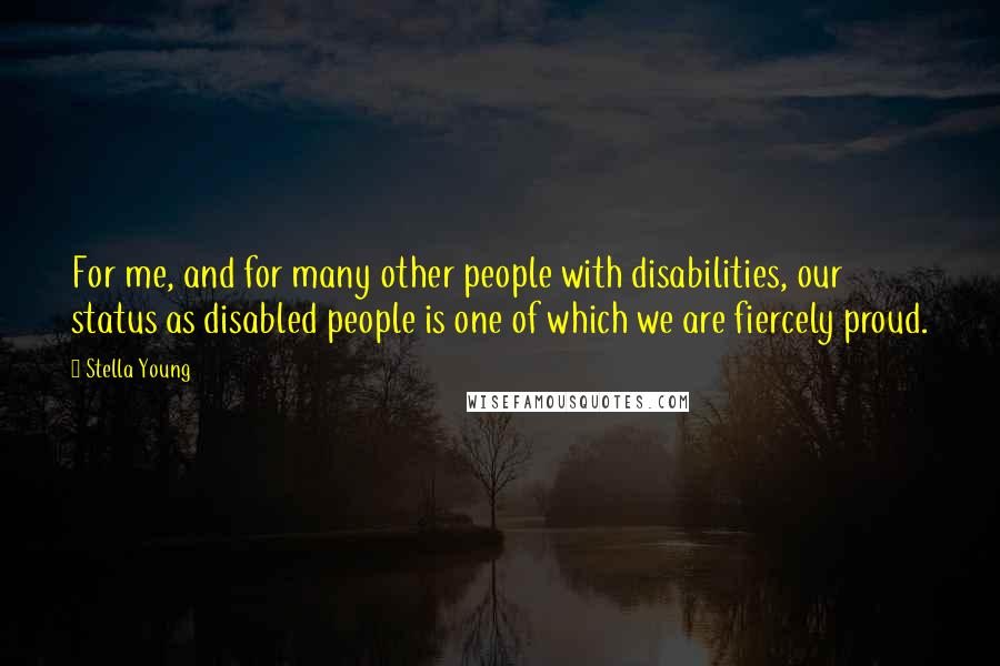 Stella Young Quotes: For me, and for many other people with disabilities, our status as disabled people is one of which we are fiercely proud.