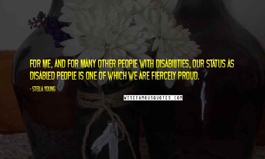 Stella Young Quotes: For me, and for many other people with disabilities, our status as disabled people is one of which we are fiercely proud.