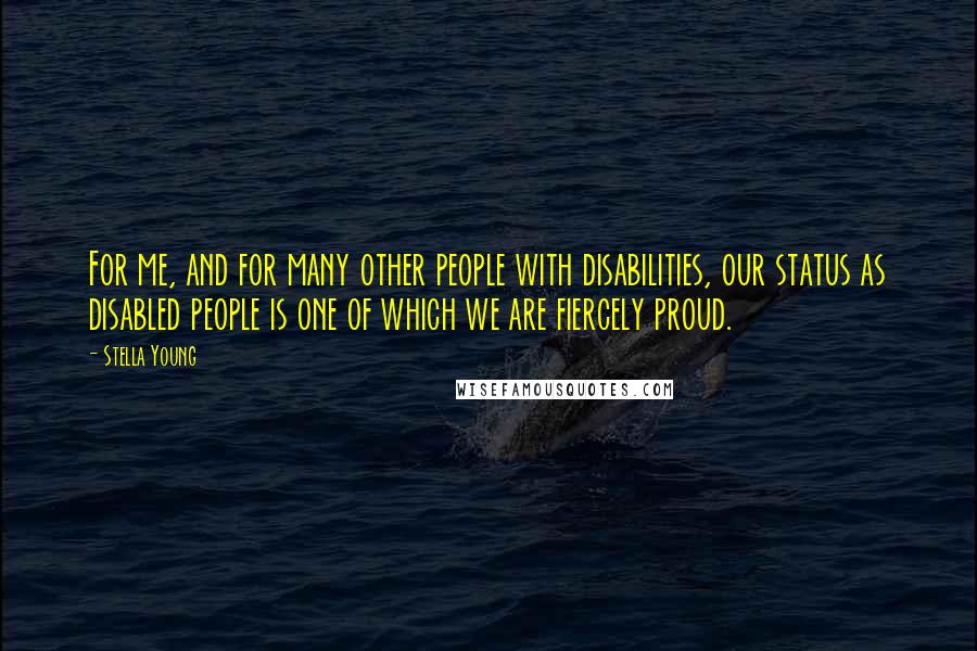 Stella Young Quotes: For me, and for many other people with disabilities, our status as disabled people is one of which we are fiercely proud.