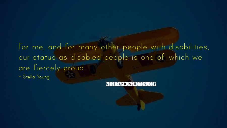 Stella Young Quotes: For me, and for many other people with disabilities, our status as disabled people is one of which we are fiercely proud.