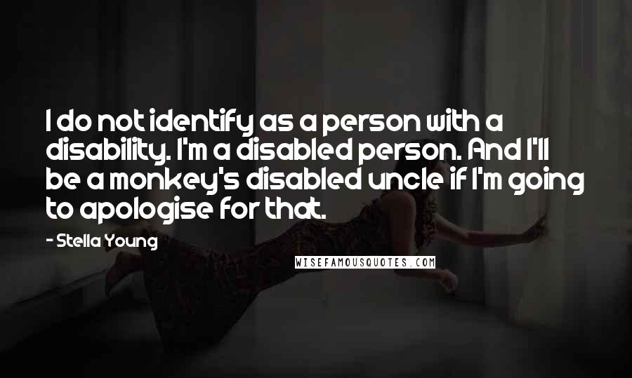 Stella Young Quotes: I do not identify as a person with a disability. I'm a disabled person. And I'll be a monkey's disabled uncle if I'm going to apologise for that.