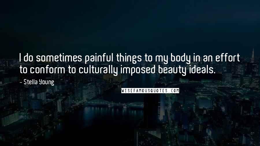 Stella Young Quotes: I do sometimes painful things to my body in an effort to conform to culturally imposed beauty ideals.