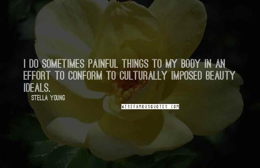 Stella Young Quotes: I do sometimes painful things to my body in an effort to conform to culturally imposed beauty ideals.