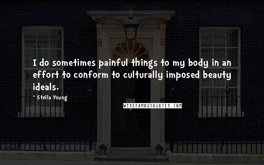 Stella Young Quotes: I do sometimes painful things to my body in an effort to conform to culturally imposed beauty ideals.