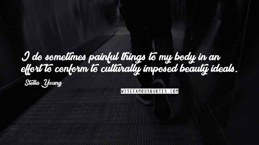 Stella Young Quotes: I do sometimes painful things to my body in an effort to conform to culturally imposed beauty ideals.