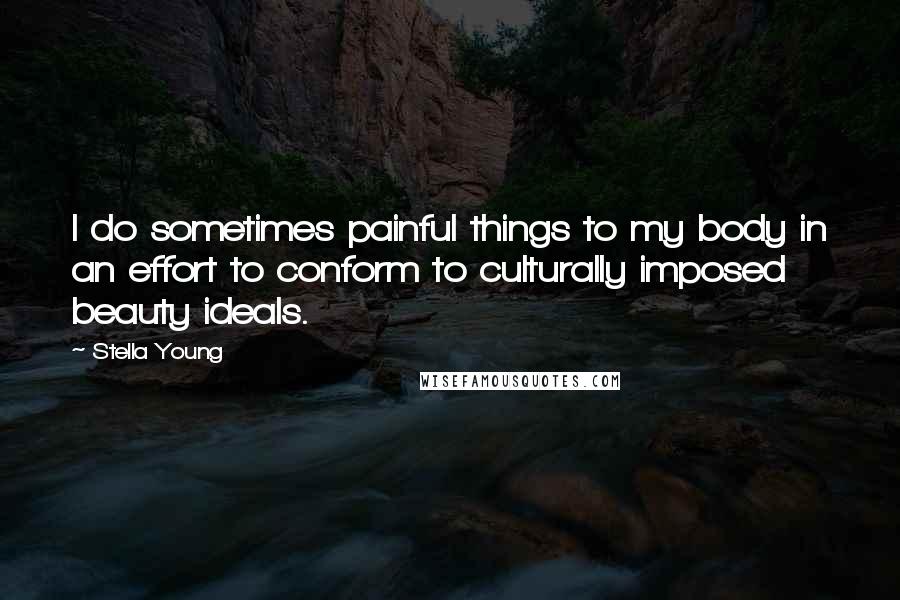 Stella Young Quotes: I do sometimes painful things to my body in an effort to conform to culturally imposed beauty ideals.