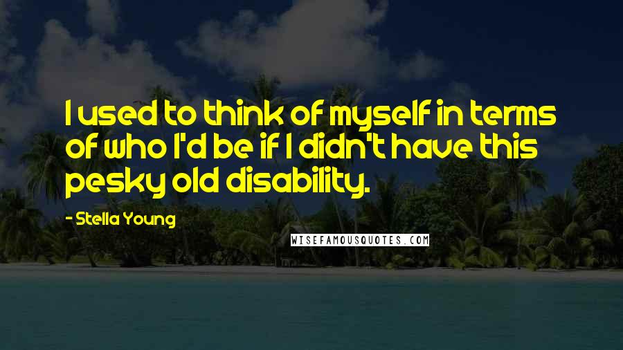 Stella Young Quotes: I used to think of myself in terms of who I'd be if I didn't have this pesky old disability.