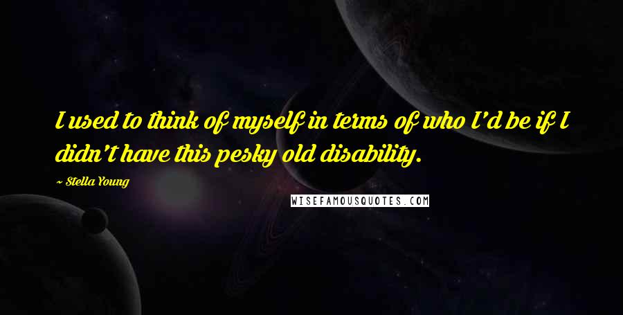 Stella Young Quotes: I used to think of myself in terms of who I'd be if I didn't have this pesky old disability.