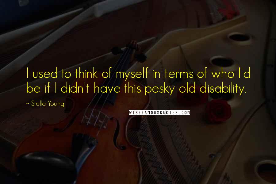 Stella Young Quotes: I used to think of myself in terms of who I'd be if I didn't have this pesky old disability.