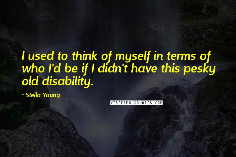 Stella Young Quotes: I used to think of myself in terms of who I'd be if I didn't have this pesky old disability.