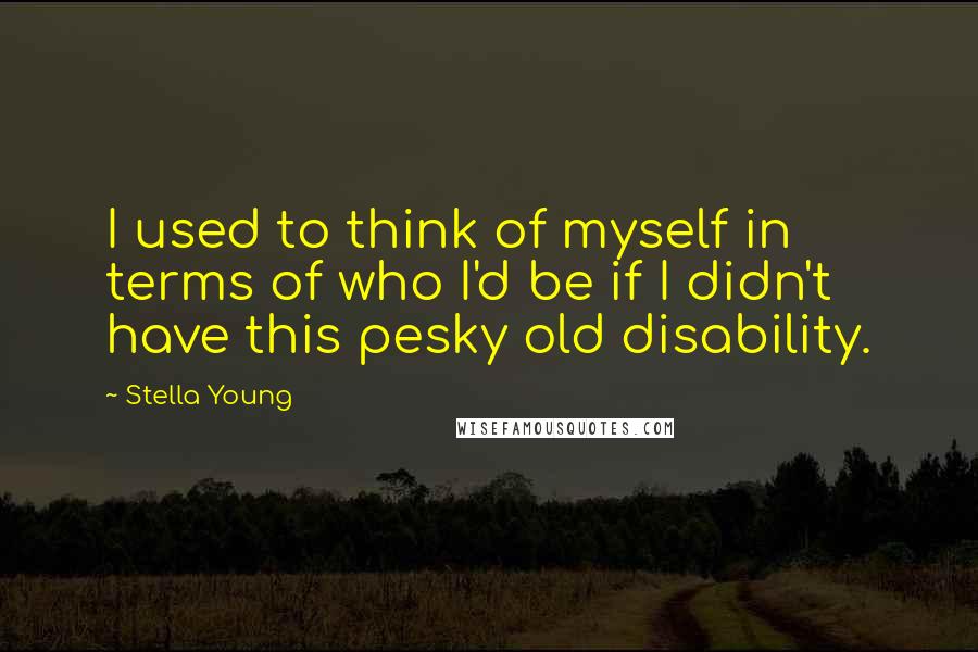 Stella Young Quotes: I used to think of myself in terms of who I'd be if I didn't have this pesky old disability.