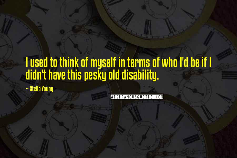 Stella Young Quotes: I used to think of myself in terms of who I'd be if I didn't have this pesky old disability.