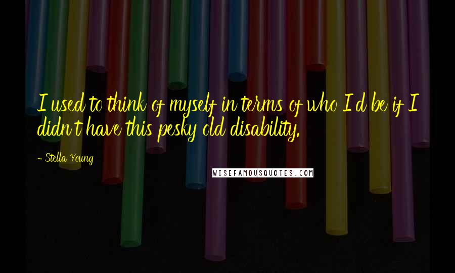 Stella Young Quotes: I used to think of myself in terms of who I'd be if I didn't have this pesky old disability.