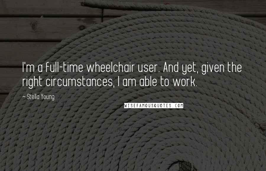 Stella Young Quotes: I'm a full-time wheelchair user. And yet, given the right circumstances, I am able to work.