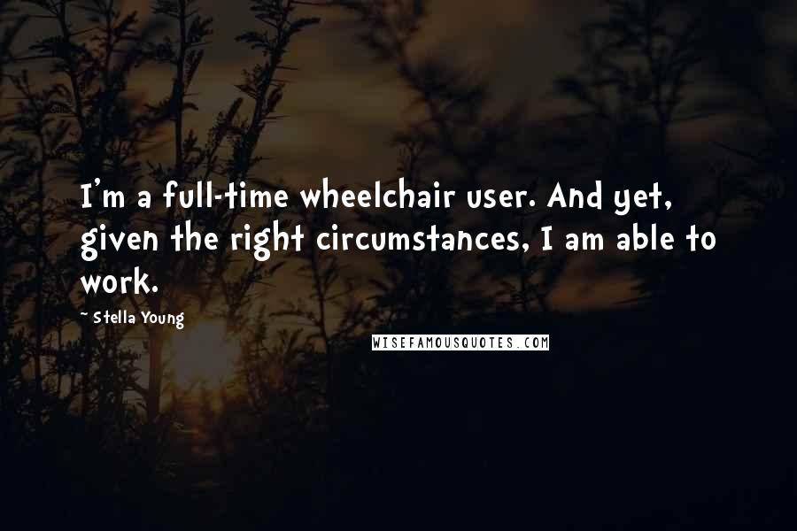 Stella Young Quotes: I'm a full-time wheelchair user. And yet, given the right circumstances, I am able to work.