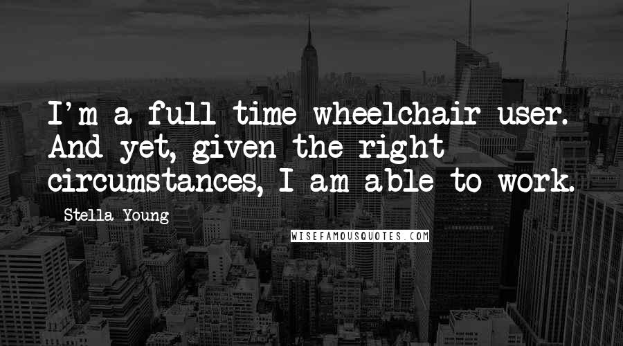 Stella Young Quotes: I'm a full-time wheelchair user. And yet, given the right circumstances, I am able to work.