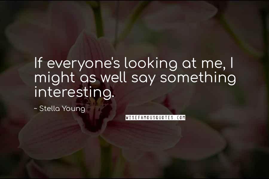 Stella Young Quotes: If everyone's looking at me, I might as well say something interesting.