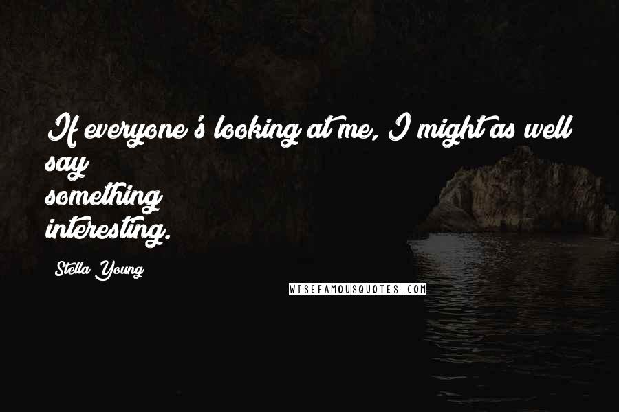 Stella Young Quotes: If everyone's looking at me, I might as well say something interesting.