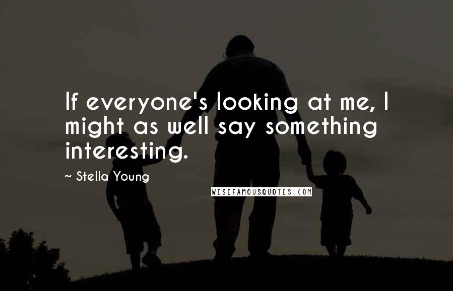 Stella Young Quotes: If everyone's looking at me, I might as well say something interesting.