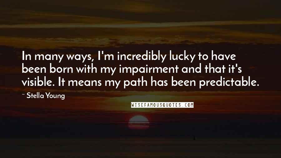 Stella Young Quotes: In many ways, I'm incredibly lucky to have been born with my impairment and that it's visible. It means my path has been predictable.