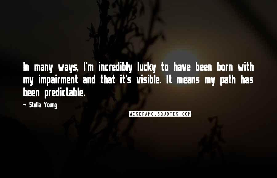 Stella Young Quotes: In many ways, I'm incredibly lucky to have been born with my impairment and that it's visible. It means my path has been predictable.
