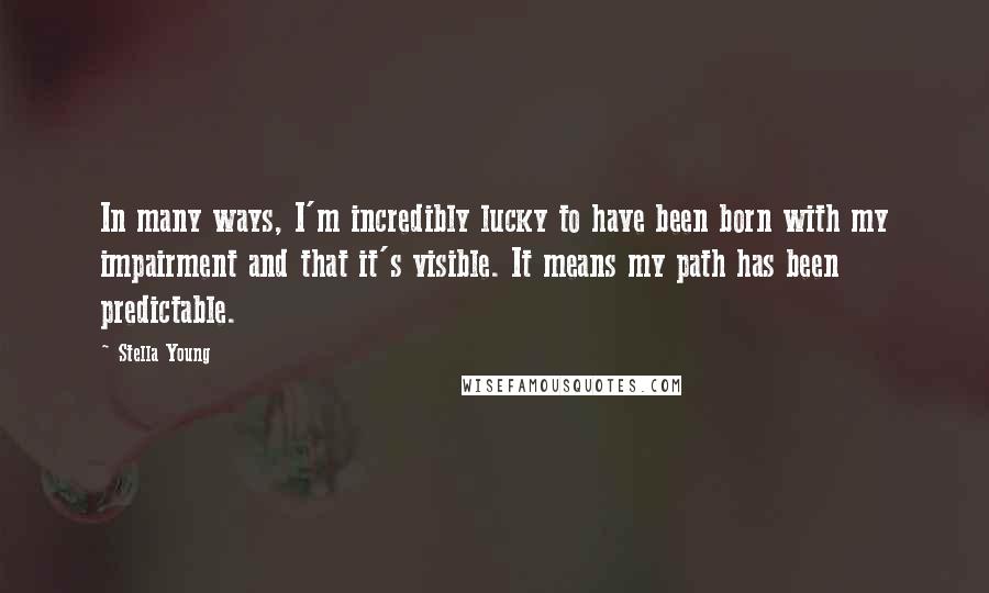 Stella Young Quotes: In many ways, I'm incredibly lucky to have been born with my impairment and that it's visible. It means my path has been predictable.