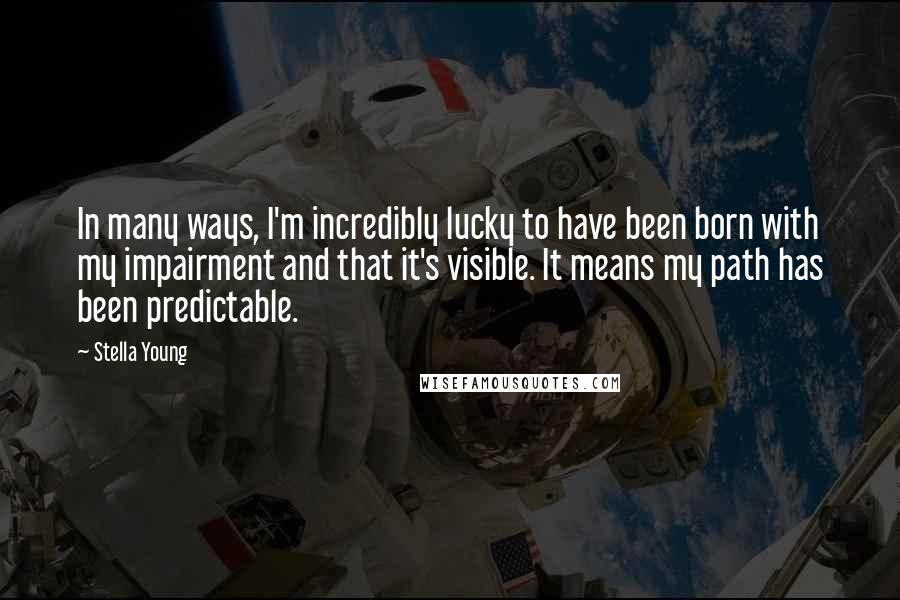 Stella Young Quotes: In many ways, I'm incredibly lucky to have been born with my impairment and that it's visible. It means my path has been predictable.