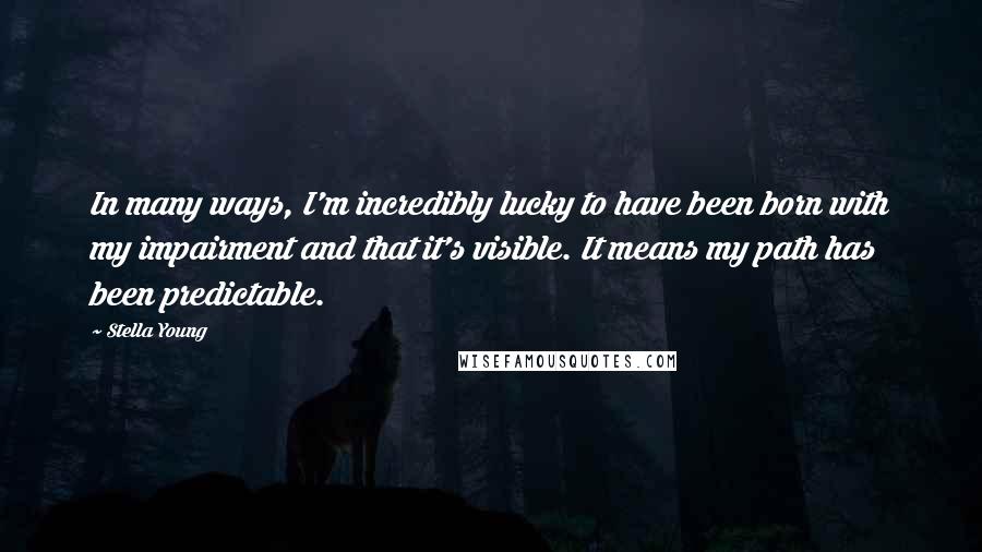 Stella Young Quotes: In many ways, I'm incredibly lucky to have been born with my impairment and that it's visible. It means my path has been predictable.
