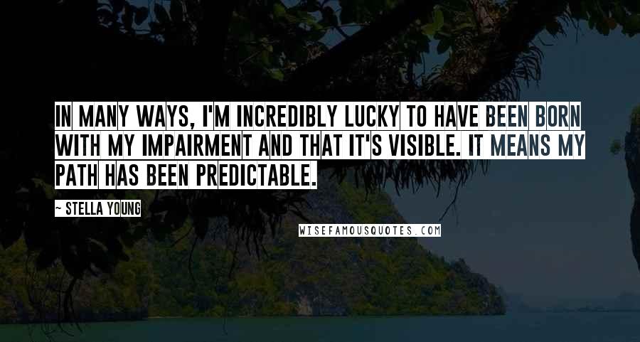 Stella Young Quotes: In many ways, I'm incredibly lucky to have been born with my impairment and that it's visible. It means my path has been predictable.