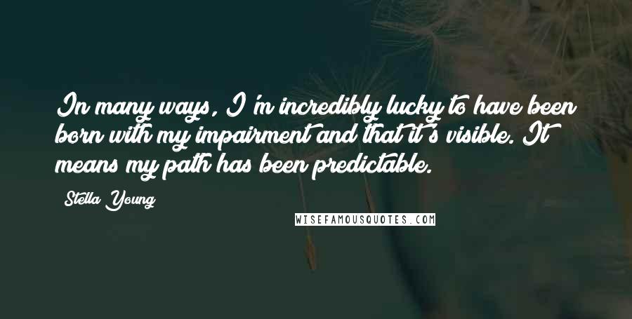 Stella Young Quotes: In many ways, I'm incredibly lucky to have been born with my impairment and that it's visible. It means my path has been predictable.