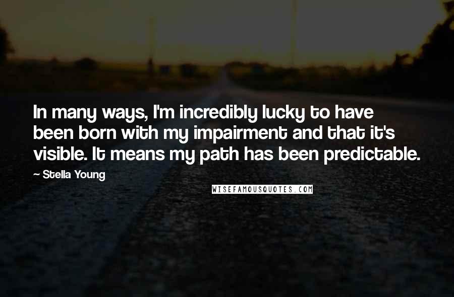 Stella Young Quotes: In many ways, I'm incredibly lucky to have been born with my impairment and that it's visible. It means my path has been predictable.