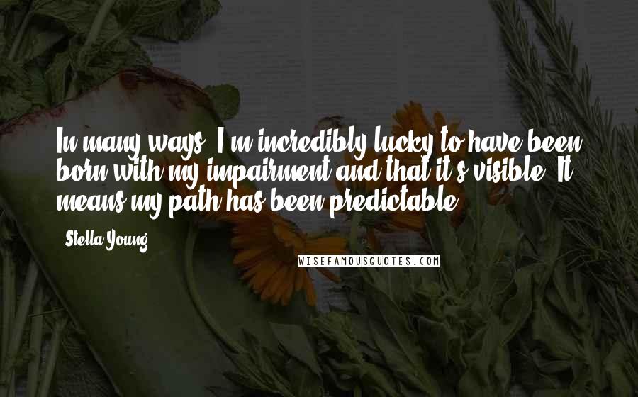 Stella Young Quotes: In many ways, I'm incredibly lucky to have been born with my impairment and that it's visible. It means my path has been predictable.