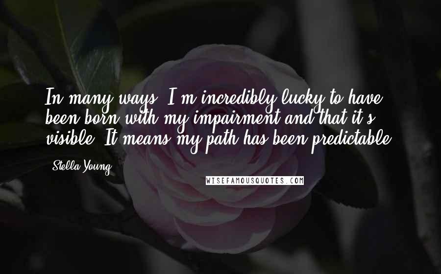 Stella Young Quotes: In many ways, I'm incredibly lucky to have been born with my impairment and that it's visible. It means my path has been predictable.