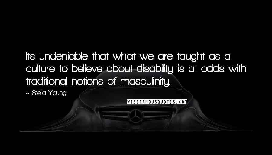 Stella Young Quotes: It's undeniable that what we are taught as a culture to believe about disability is at odds with traditional notions of masculinity.