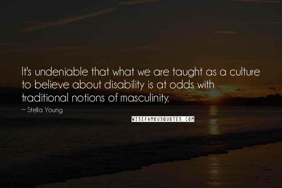 Stella Young Quotes: It's undeniable that what we are taught as a culture to believe about disability is at odds with traditional notions of masculinity.