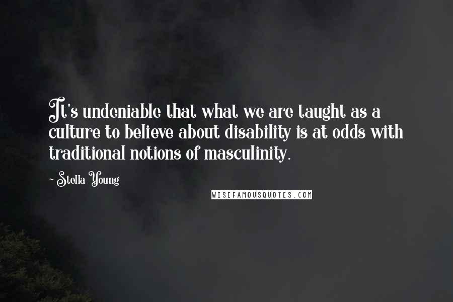 Stella Young Quotes: It's undeniable that what we are taught as a culture to believe about disability is at odds with traditional notions of masculinity.